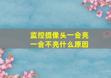 监控摄像头一会亮一会不亮什么原因