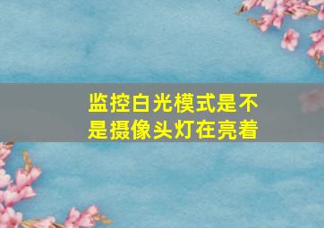 监控白光模式是不是摄像头灯在亮着