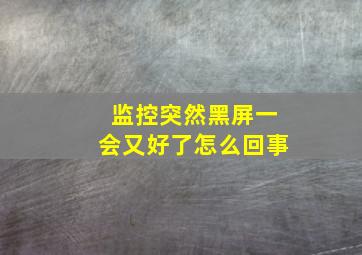 监控突然黑屏一会又好了怎么回事