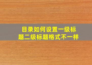 目录如何设置一级标题二级标题格式不一样