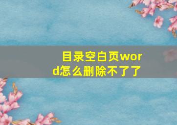 目录空白页word怎么删除不了了