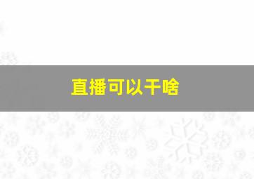 直播可以干啥