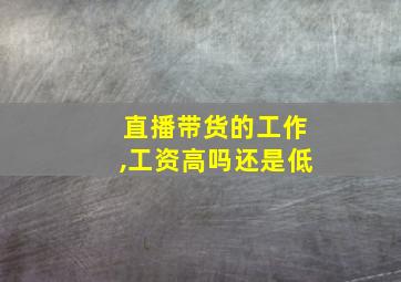 直播带货的工作,工资高吗还是低