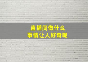 直播间做什么事情让人好奇呢