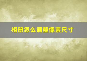 相册怎么调整像素尺寸