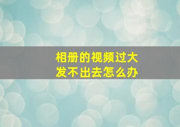 相册的视频过大发不出去怎么办