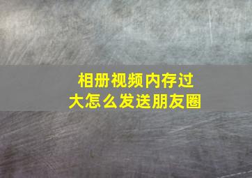 相册视频内存过大怎么发送朋友圈