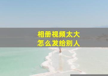 相册视频太大怎么发给别人