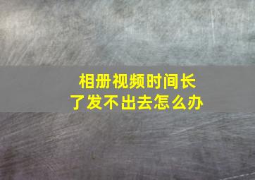 相册视频时间长了发不出去怎么办