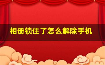 相册锁住了怎么解除手机