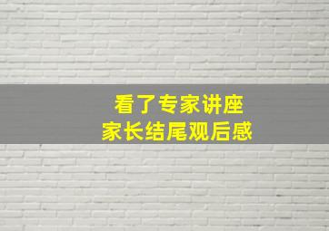 看了专家讲座家长结尾观后感