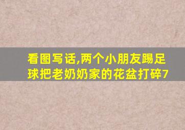 看图写话,两个小朋友踢足球把老奶奶家的花盆打碎7