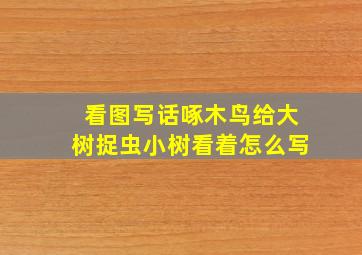 看图写话啄木鸟给大树捉虫小树看着怎么写