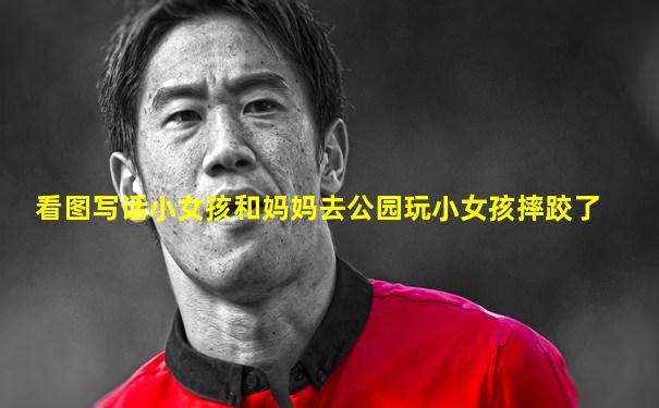 看图写话小女孩和妈妈去公园玩小女孩摔跤了