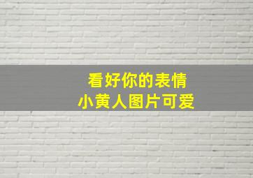 看好你的表情小黄人图片可爱