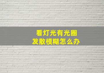 看灯光有光圈发散模糊怎么办