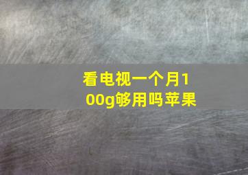 看电视一个月100g够用吗苹果