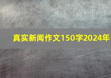 真实新闻作文150字2024年