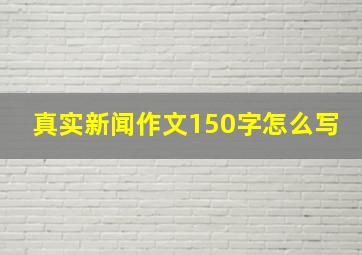 真实新闻作文150字怎么写