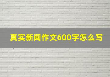 真实新闻作文600字怎么写