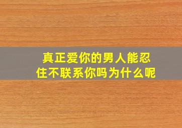 真正爱你的男人能忍住不联系你吗为什么呢