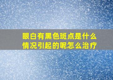 眼白有黑色斑点是什么情况引起的呢怎么治疗