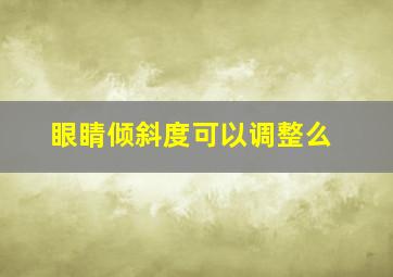 眼睛倾斜度可以调整么