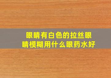 眼睛有白色的拉丝眼睛模糊用什么眼药水好