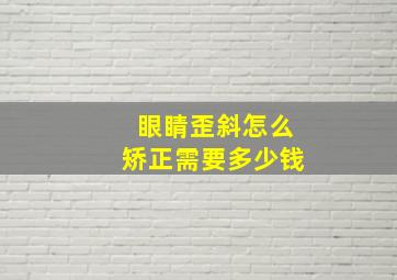 眼睛歪斜怎么矫正需要多少钱