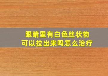 眼睛里有白色丝状物可以拉出来吗怎么治疗