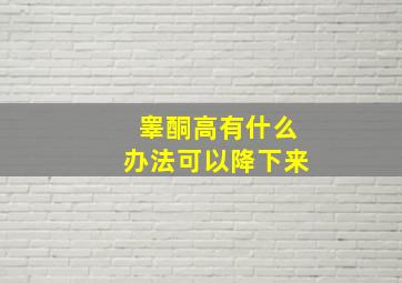 睾酮高有什么办法可以降下来