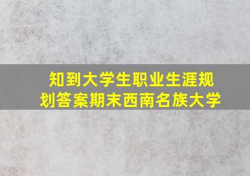 知到大学生职业生涯规划答案期末西南名族大学