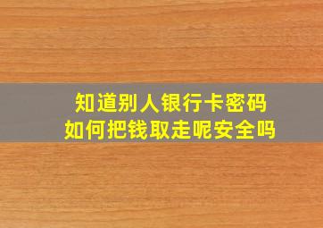 知道别人银行卡密码如何把钱取走呢安全吗