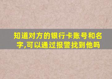 知道对方的银行卡账号和名字,可以通过报警找到他吗