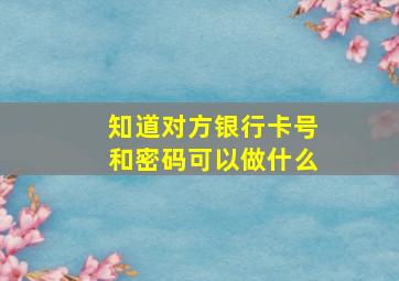 知道对方银行卡号和密码可以做什么