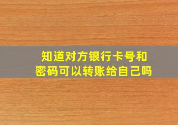 知道对方银行卡号和密码可以转账给自己吗