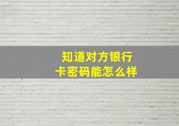 知道对方银行卡密码能怎么样