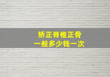 矫正脊椎正骨一般多少钱一次