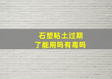 石塑粘土过期了能用吗有毒吗