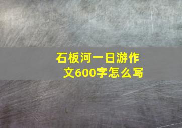 石板河一日游作文600字怎么写