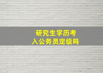 研究生学历考入公务员定级吗