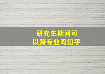 研究生期间可以跨专业吗知乎