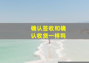 确认签收和确认收货一样吗