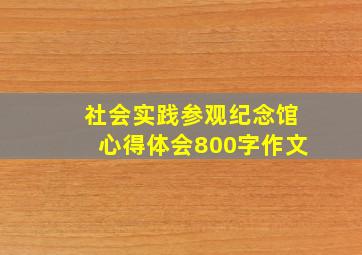 社会实践参观纪念馆心得体会800字作文