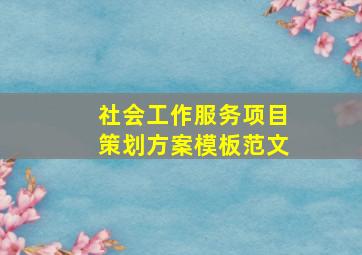 社会工作服务项目策划方案模板范文