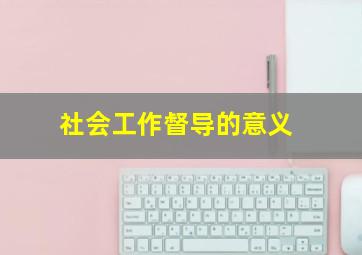 社会工作督导的意义