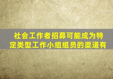 社会工作者招募可能成为特定类型工作小组组员的渠道有