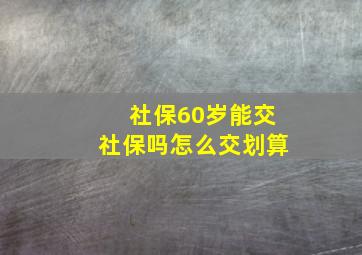 社保60岁能交社保吗怎么交划算