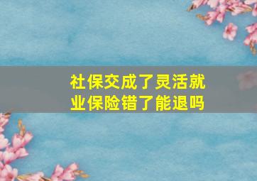 社保交成了灵活就业保险错了能退吗