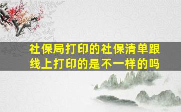 社保局打印的社保清单跟线上打印的是不一样的吗